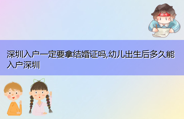 深圳入户一定要拿结婚证吗,幼儿出生后多久能入户深圳 深圳入户一定要拿结婚证吗,幼儿出生后多久能入户深圳