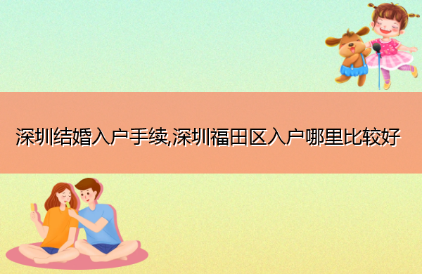 深圳结婚入户手续,深圳福田区入户哪里比较好