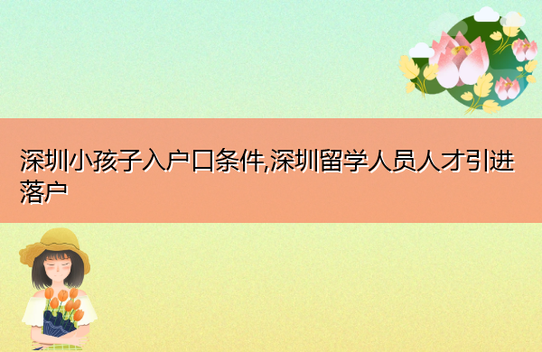 深圳小孩子入户口条件,深圳留学人员人才引进落户 深圳小孩子入户口条件,深圳留学人员人才引进落户
