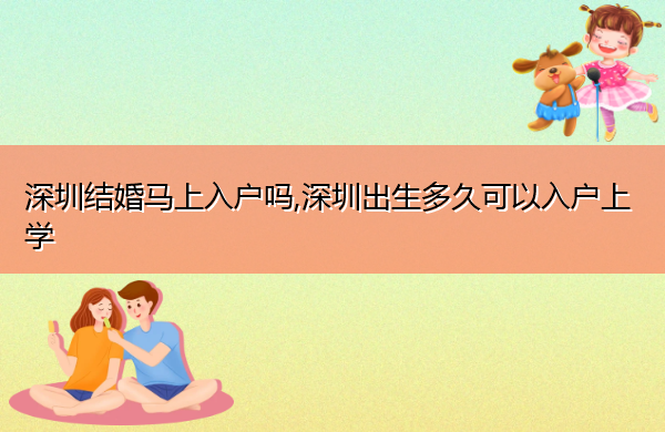深圳结婚马上入户吗,深圳出生多久可以入户上学 深圳结婚马上入户吗,深圳出生多久可以入户上学
