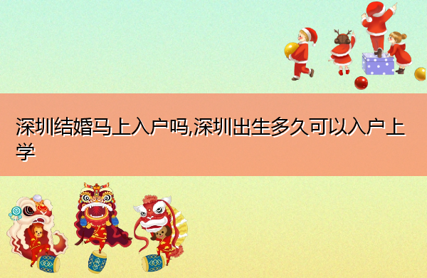 深圳结婚马上入户吗,深圳出生多久可以入户上学 深圳结婚马上入户吗,深圳出生多久可以入户上学