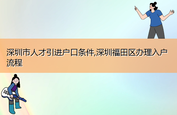 深圳市人才引进户口条件,深圳福田区办理入户流程 深圳市人才引进户口条件,深圳福田区办理入户流程