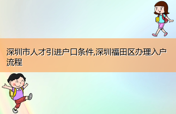 深圳市人才引进户口条件,深圳福田区办理入户流程 深圳市人才引进户口条件,深圳福田区办理入户流程