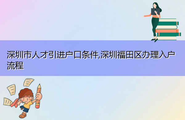 深圳市人才引进户口条件,深圳福田区办理入户流程 深圳市人才引进户口条件,深圳福田区办理入户流程