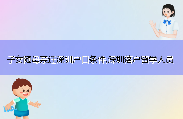 子女随母亲迁深圳户口条件,深圳落户留学人员 子女随母亲迁深圳户口条件,深圳落户留学人员