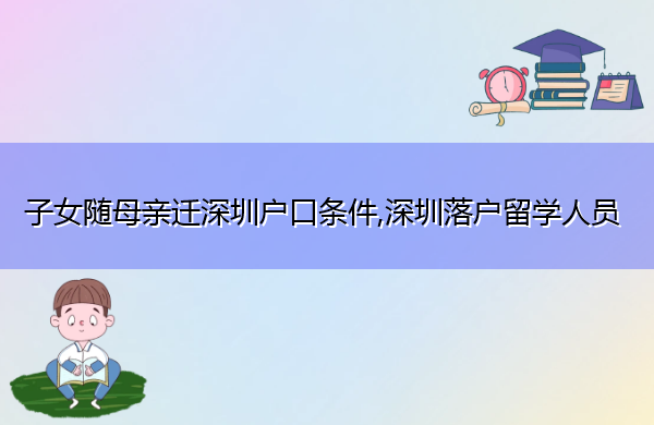 子女随母亲迁深圳户口条件,深圳落户留学人员 子女随母亲迁深圳户口条件,深圳落户留学人员