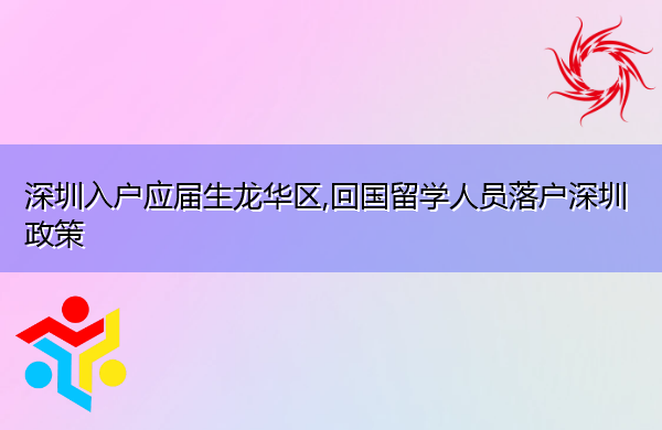深圳入户应届生龙华区,回国留学人员落户深圳政策 深圳入户应届生龙华区,回国留学人员落户深圳政策