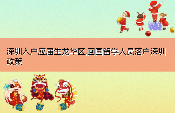 深圳入户应届生龙华区,回国留学人员落户深圳政策 深圳入户应届生龙华区,回国留学人员落户深圳政策