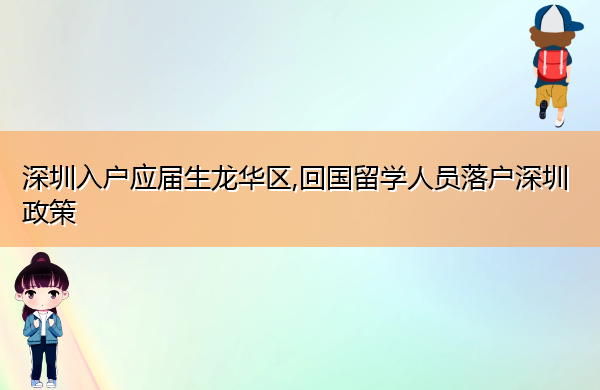 深圳入户应届生龙华区,回国留学人员落户深圳政策 深圳入户应届生龙华区,回国留学人员落户深圳政策