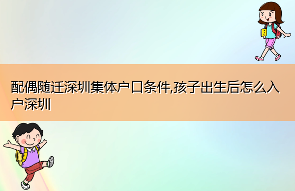 配偶随迁深圳集体户口条件,孩子出生后怎么入户深圳 配偶随迁深圳集体户口条件,孩子出生后怎么入户深圳