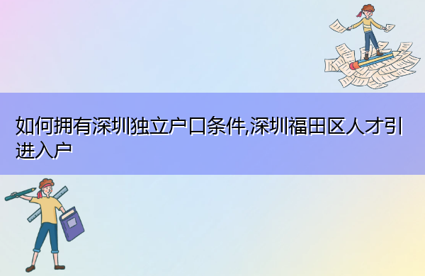 如何拥有深圳独立户口条件,深圳福田区人才引进入户 如何拥有深圳独立户口条件,深圳福田区人才引进入户