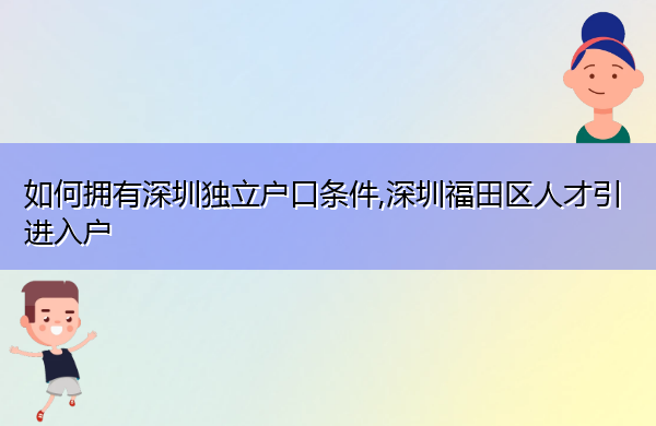 如何拥有深圳独立户口条件,深圳福田区人才引进入户 如何拥有深圳独立户口条件,深圳福田区人才引进入户