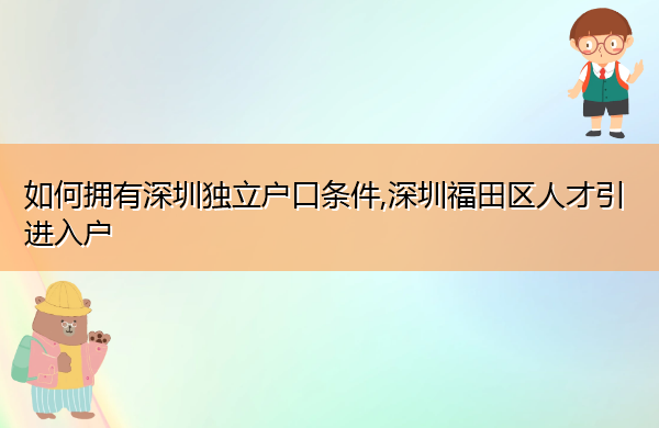 如何拥有深圳独立户口条件,深圳福田区人才引进入户 如何拥有深圳独立户口条件,深圳福田区人才引进入户