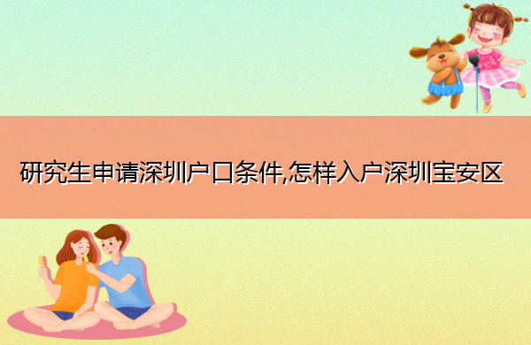 研究生申请深圳户口条件,怎样入户深圳宝安区 研究生申请深圳户口条件,怎样入户深圳宝安区