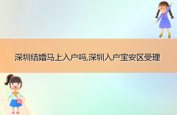 深圳结婚马上入户吗,深圳入户宝安区受理 深圳结婚马上入户吗,深圳入户宝安区受理