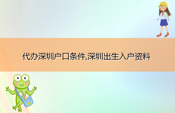 代办深圳户口条件,深圳出生入户资料 代办深圳户口条件,深圳出生入户资料