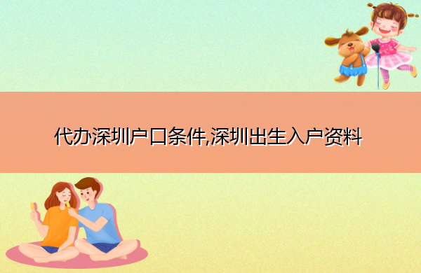 代办深圳户口条件,深圳出生入户资料 代办深圳户口条件,深圳出生入户资料