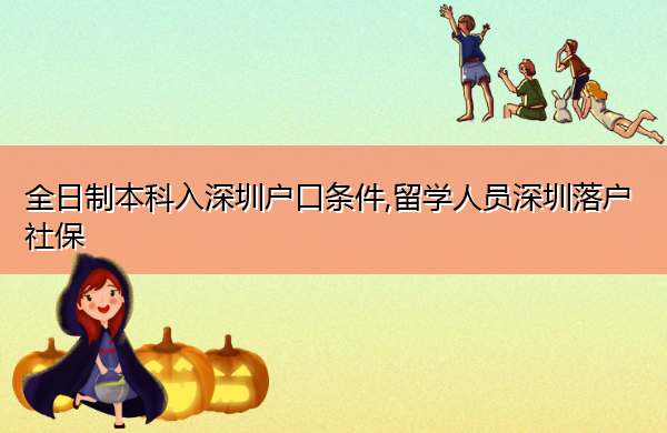 全日制本科入深圳户口条件,留学人员深圳落户社保 全日制本科入深圳户口条件,留学人员深圳落户社保