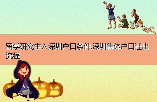留学研究生入深圳户口条件,深圳集体户口迁出流程