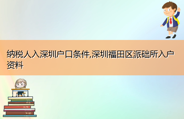 纳税人入深圳户口条件,深圳福田区派础所入户资料 纳税人入深圳户口条件,深圳福田区派础所入户资料