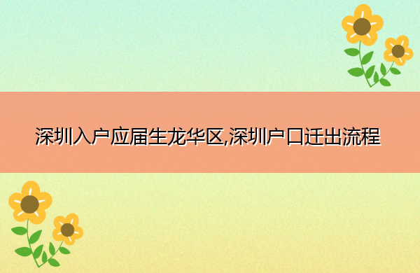 深圳入户应届生龙华区,深圳户口迁出流程 深圳入户应届生龙华区,深圳户口迁出流程