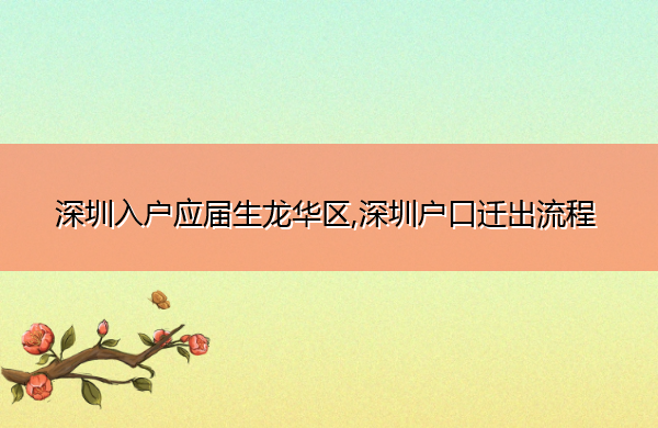 深圳入户应届生龙华区,深圳户口迁出流程 深圳入户应届生龙华区,深圳户口迁出流程