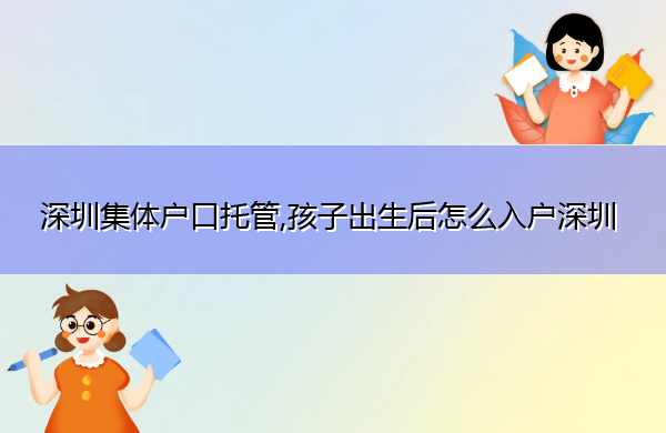 深圳集体户口托管,孩子出生后怎么入户深圳 深圳集体户口托管,孩子出生后怎么入户深圳