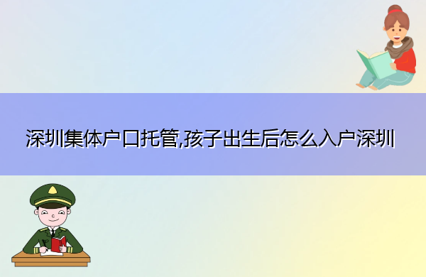 深圳集体户口托管,孩子出生后怎么入户深圳 深圳集体户口托管,孩子出生后怎么入户深圳