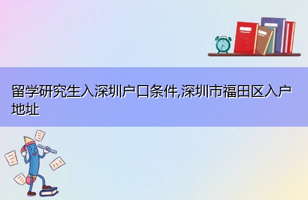 留学研究生入深圳户口条件,深圳市福田区入户地址 留学研究生入深圳户口条件,深圳市福田区入户地址