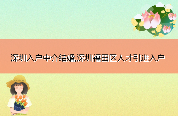 深圳入户中介结婚,深圳福田区人才引进入户 深圳入户中介结婚,深圳福田区人才引进入户