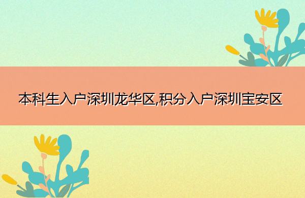 本科生入户深圳龙华区,积分入户深圳宝安区 本科生入户深圳龙华区,积分入户深圳宝安区