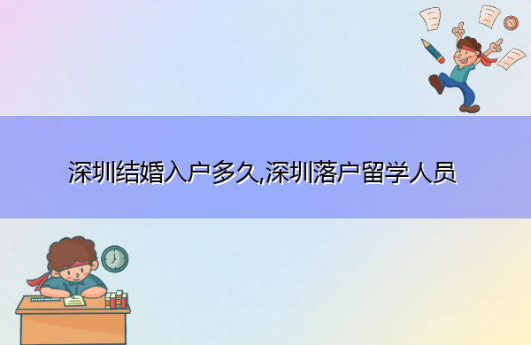 深圳结婚入户多久,深圳落户留学人员 深圳结婚入户多久,深圳落户留学人员