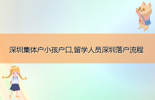 深圳集体户小孩户口,留学人员深圳落户流程 深圳集体户小孩户口,留学人员深圳落户流程
