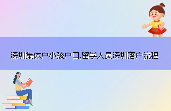深圳集体户小孩户口,留学人员深圳落户流程 深圳集体户小孩户口,留学人员深圳落户流程