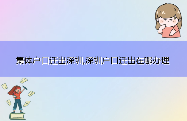 集体户口迁出深圳,深圳户口迁出在哪办理 集体户口迁出深圳,深圳户口迁出在哪办理