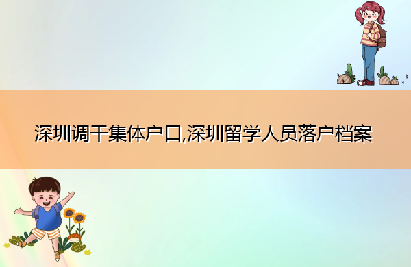 深圳调干集体户口,深圳留学人员落户档案 深圳调干集体户口,深圳留学人员落户档案