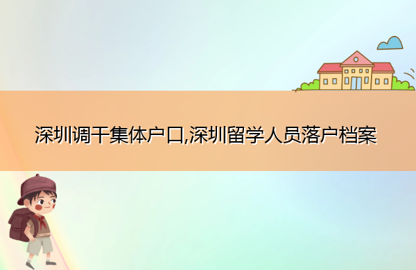 深圳调干集体户口,深圳留学人员落户档案 深圳调干集体户口,深圳留学人员落户档案