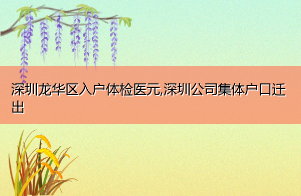 深圳龙华区入户体检医元,深圳公司集体户口迁出 深圳龙华区入户体检医元,深圳公司集体户口迁出