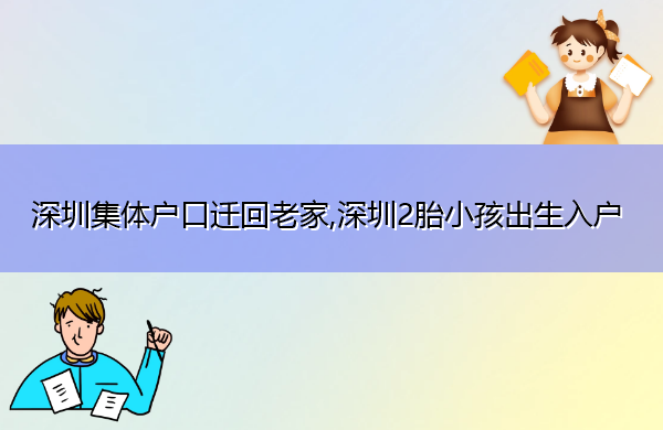 深圳集体户口迁回老家,深圳2胎小孩出生入户 深圳集体户口迁回老家,深圳2胎小孩出生入户