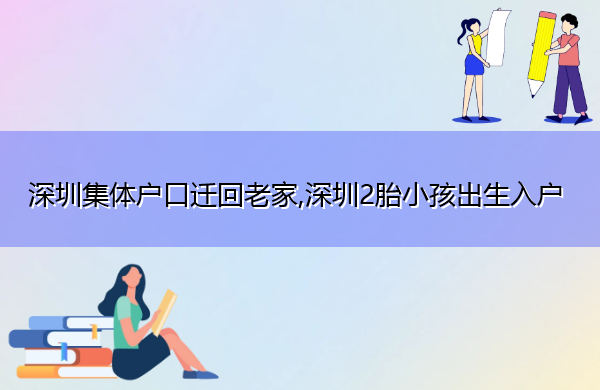 深圳集体户口迁回老家,深圳2胎小孩出生入户 深圳集体户口迁回老家,深圳2胎小孩出生入户