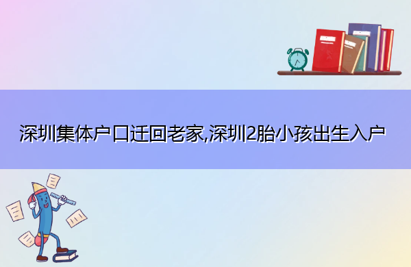 深圳集体户口迁回老家,深圳2胎小孩出生入户 深圳集体户口迁回老家,深圳2胎小孩出生入户