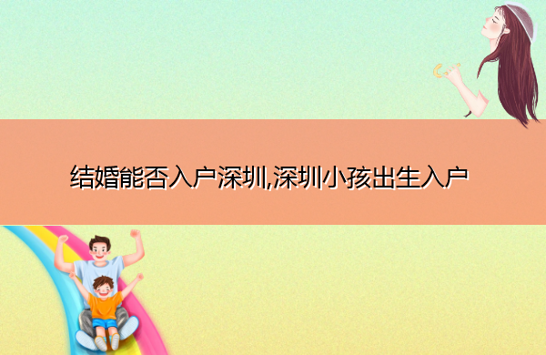 结婚能否入户深圳,深圳小孩出生入户 结婚能否入户深圳,深圳小孩出生入户