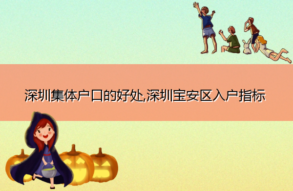 深圳集体户口的好处,深圳宝安区入户指标