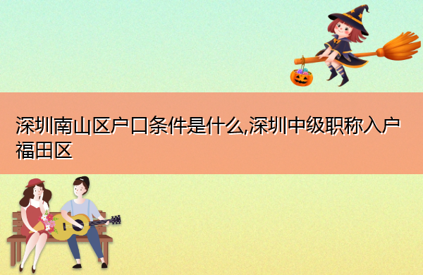 深圳南山区户口条件是什么,深圳中级职称入户福田区 深圳南山区户口条件是什么,深圳中级职称入户福田区