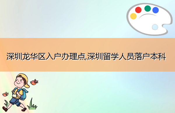 深圳龙华区入户办理点,深圳留学人员落户本科 深圳龙华区入户办理点,深圳留学人员落户本科