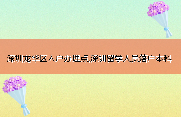 深圳龙华区入户办理点,深圳留学人员落户本科 深圳龙华区入户办理点,深圳留学人员落户本科