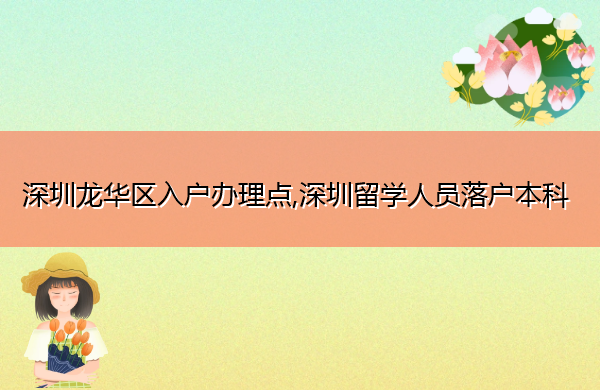 深圳龙华区入户办理点,深圳留学人员落户本科 深圳龙华区入户办理点,深圳留学人员落户本科