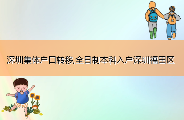深圳集体户口转移,全日制本科入户深圳福田区 深圳集体户口转移,全日制本科入户深圳福田区