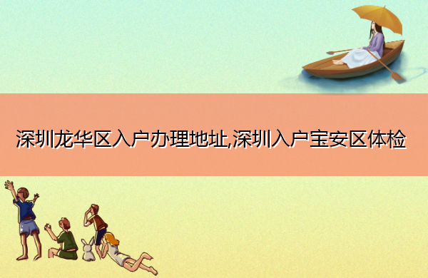 深圳龙华区入户办理地址,深圳入户宝安区体检