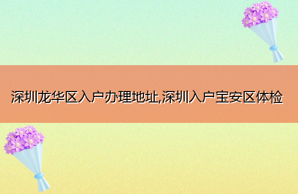 深圳龙华区入户办理地址,深圳入户宝安区体检